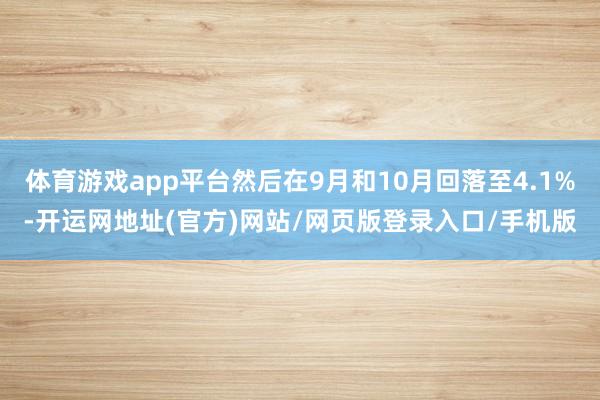 体育游戏app平台然后在9月和10月回落至4.1%-开运网地址(官方)网站/网页版登录入口/手机版