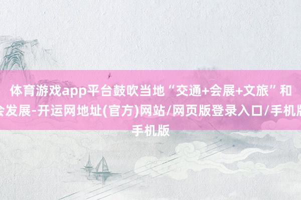 体育游戏app平台鼓吹当地“交通+会展+文旅”和会发展-开运网地址(官方)网站/网页版登录入口/手机版