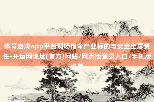 体育游戏app平台现场指令产业标的与安全坐蓐责任-开运网地址(官方)网站/网页版登录入口/手机版