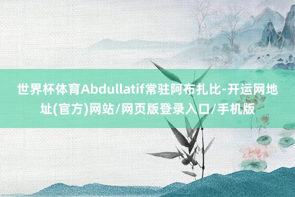 世界杯体育Abdullatif常驻阿布扎比-开运网地址(官方)网站/网页版登录入口/手机版