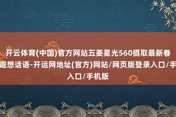 开云体育(中国)官方网站五菱星光560摄取最新眷属式遐想话语-开运网地址(官方)网站/网页版登录入口/手机版