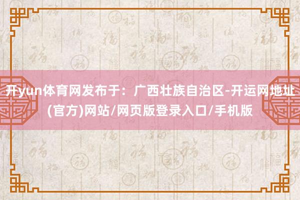 开yun体育网发布于：广西壮族自治区-开运网地址(官方)网站/网页版登录入口/手机版