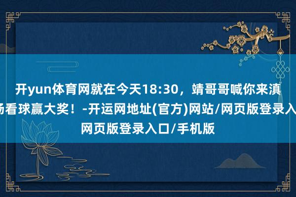 开yun体育网就在今天18:30，靖哥哥喊你来滇超第二现场看球赢大奖！-开运网地址(官方)网站/网页版登录入口/手机版