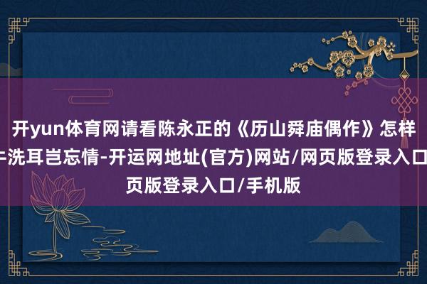 开yun体育网请看陈永正的《历山舜庙偶作》怎样说：牵牛洗耳岂忘情-开运网地址(官方)网站/网页版登录入口/手机版