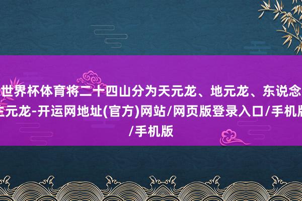 世界杯体育将二十四山分为天元龙、地元龙、东说念主元龙-开运网地址(官方)网站/网页版登录入口/手机版