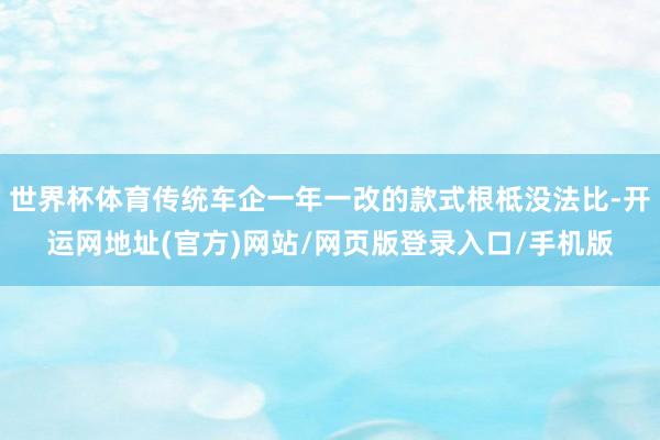世界杯体育传统车企一年一改的款式根柢没法比-开运网地址(官方)网站/网页版登录入口/手机版