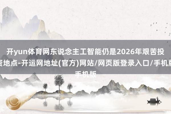 开yun体育网东说念主工智能仍是2026年艰苦投资地点-开运网地址(官方)网站/网页版登录入口/手机版