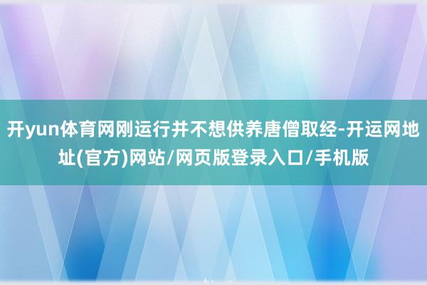 开yun体育网刚运行并不想供养唐僧取经-开运网地址(官方)网站/网页版登录入口/手机版