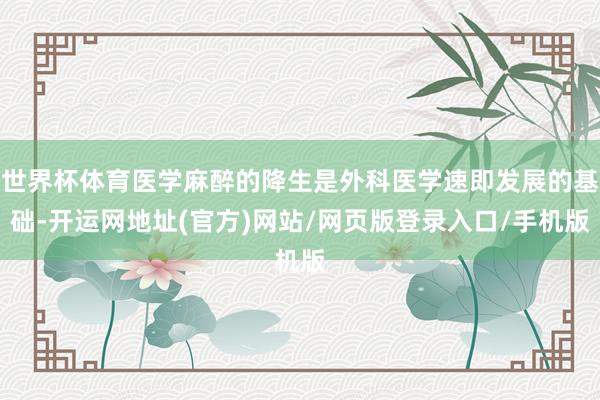 世界杯体育医学麻醉的降生是外科医学速即发展的基础-开运网地址(官方)网站/网页版登录入口/手机版