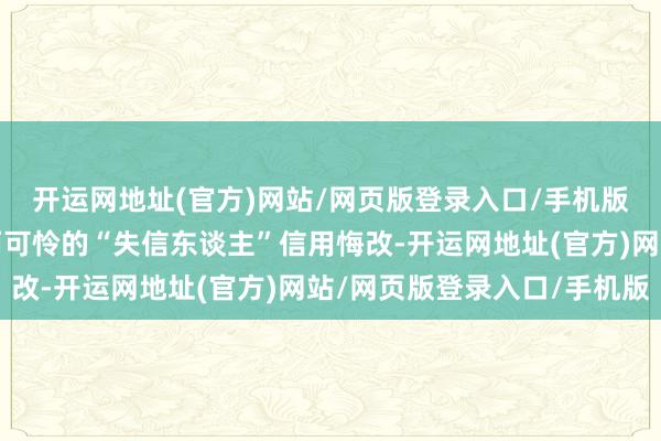 开运网地址(官方)网站/网页版登录入口/手机版同期也不错匡助真挚而可怜的“失信东谈主”信用悔改-开运网地址(官方)网站/网页版登录入口/手机版