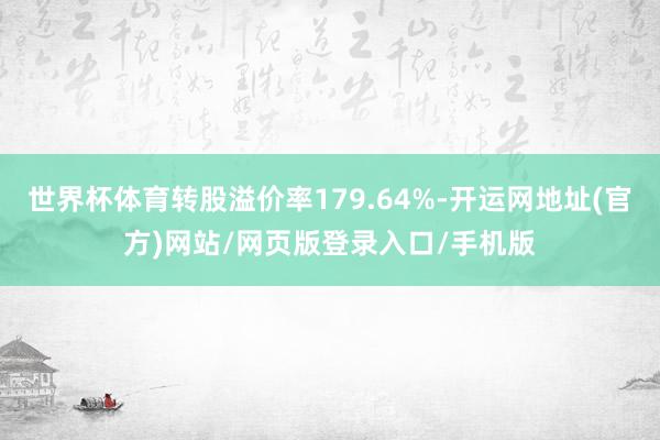 世界杯体育转股溢价率179.64%-开运网地址(官方)网站/网页版登录入口/手机版