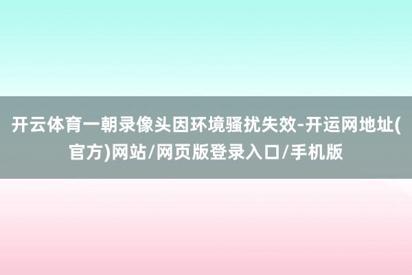 开云体育一朝录像头因环境骚扰失效-开运网地址(官方)网站/网页版登录入口/手机版