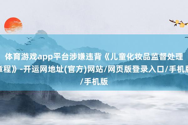 体育游戏app平台涉嫌违背《儿童化妆品监督处理章程》-开运网地址(官方)网站/网页版登录入口/手机版