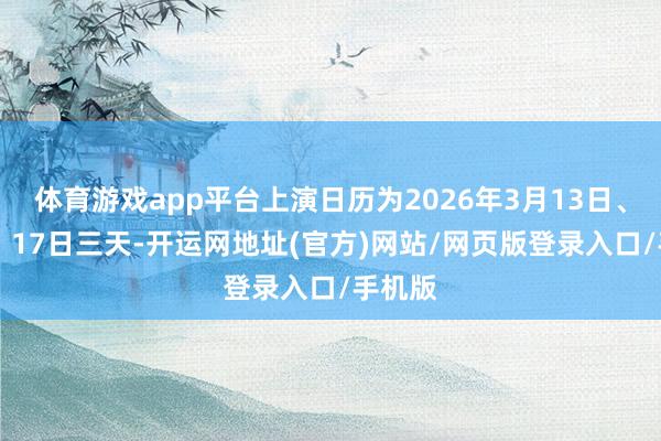 体育游戏app平台上演日历为2026年3月13日、15日、17日三天-开运网地址(官方)网站/网页版登录入口/手机版