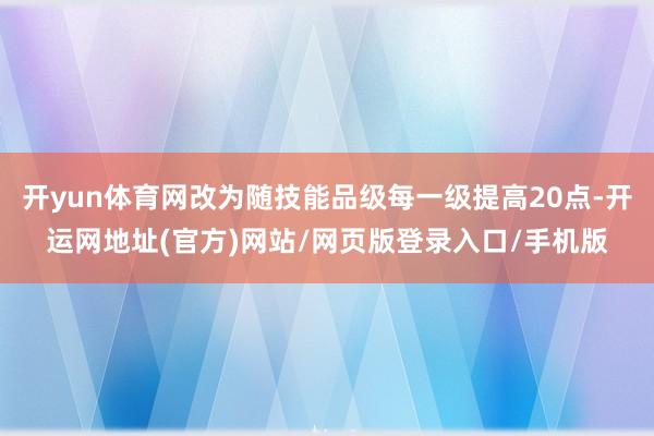 开yun体育网改为随技能品级每一级提高20点-开运网地址(官方)网站/网页版登录入口/手机版