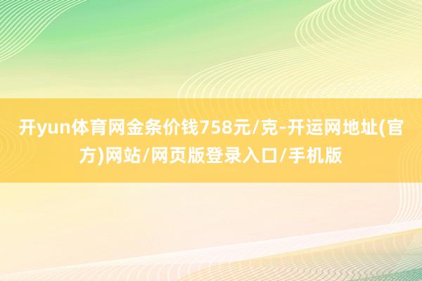 开yun体育网金条价钱758元/克-开运网地址(官方)网站/网页版登录入口/手机版