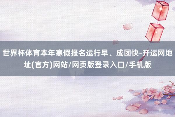 世界杯体育本年寒假报名运行早、成团快-开运网地址(官方)网站/网页版登录入口/手机版