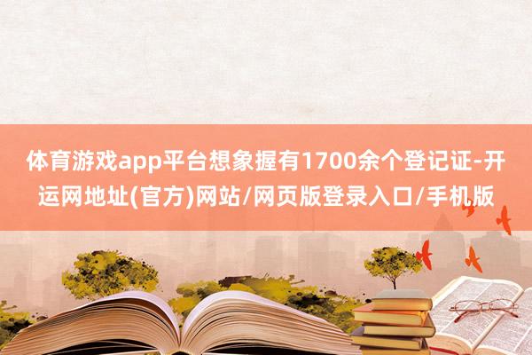 体育游戏app平台想象握有1700余个登记证-开运网地址(官方)网站/网页版登录入口/手机版