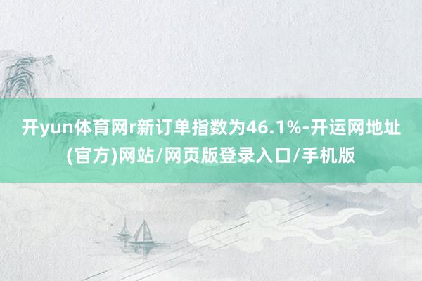 开yun体育网r新订单指数为46.1%-开运网地址(官方)网站/网页版登录入口/手机版