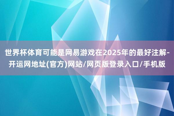 世界杯体育可能是网易游戏在2025年的最好注解-开运网地址(官方)网站/网页版登录入口/手机版