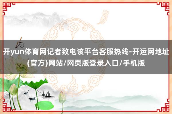 开yun体育网记者致电该平台客服热线-开运网地址(官方)网站/网页版登录入口/手机版