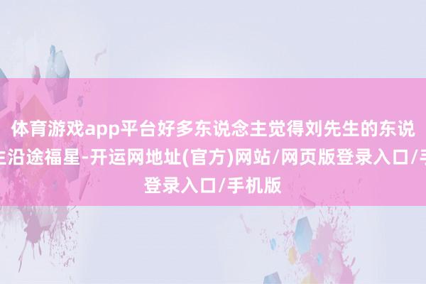 体育游戏app平台好多东说念主觉得刘先生的东说念主生沿途福星-开运网地址(官方)网站/网页版登录入口/手机版