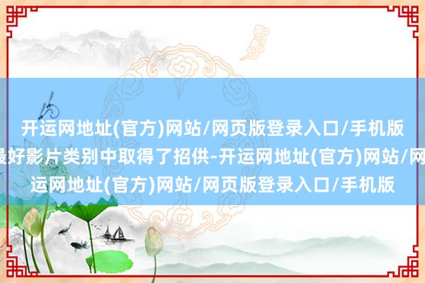 开运网地址(官方)网站/网页版登录入口/手机版该片还在竞争强烈的最好影片类别中取得了招供-开运网地址(官方)网站/网页版登录入口/手机版