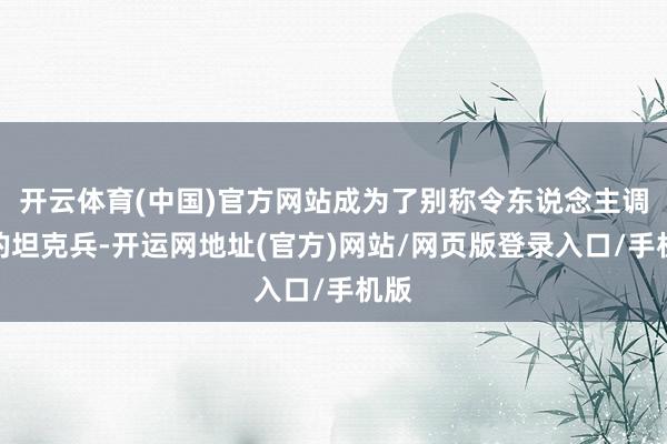 开云体育(中国)官方网站成为了别称令东说念主调治的坦克兵-开运网地址(官方)网站/网页版登录入口/手机版