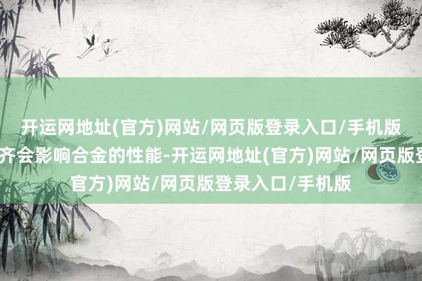 开运网地址(官方)网站/网页版登录入口/手机版温渡过高或过低齐会影响合金的性能-开运网地址(官方)网站/网页版登录入口/手机版