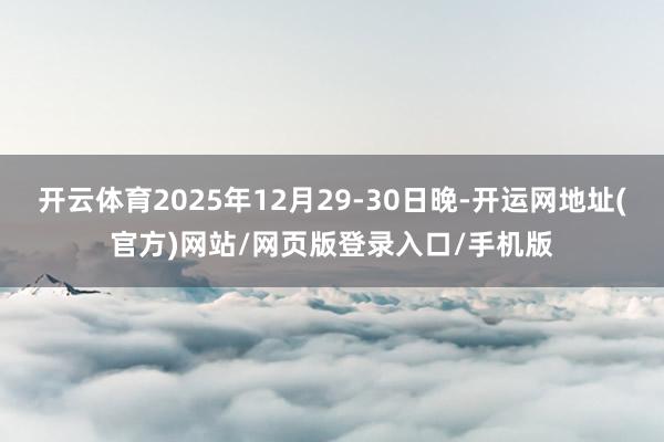 开云体育2025年12月29-30日晚-开运网地址(官方)网站/网页版登录入口/手机版