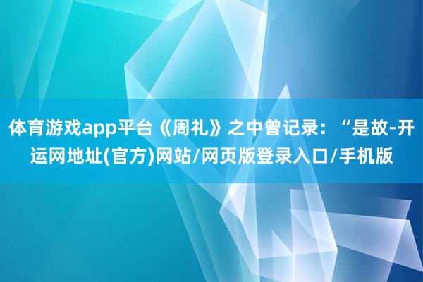 体育游戏app平台《周礼》之中曾记录:“是故-开运网地址(官方)网站/网页版登录入口/手机版