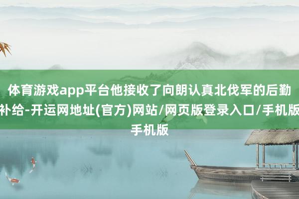 体育游戏app平台他接收了向朗认真北伐军的后勤补给-开运网地址(官方)网站/网页版登录入口/手机版