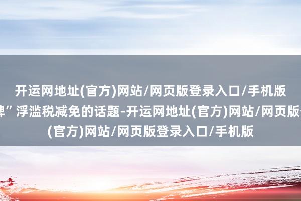 开运网地址(官方)网站/网页版登录入口/手机版朝野大打“减税牌”浮滥税减免的话题-开运网地址(官方)网站/网页版登录入口/手机版
