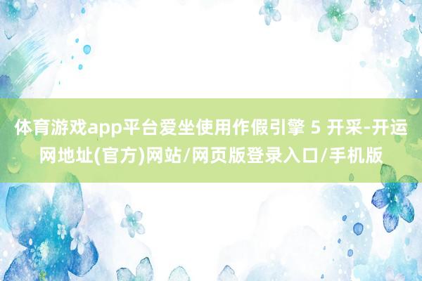 体育游戏app平台爱坐使用作假引擎 5 开采-开运网地址(官方)网站/网页版登录入口/手机版
