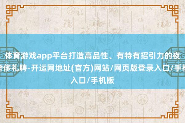 体育游戏app平台打造高品性、有特有招引力的夜间奢侈礼聘-开运网地址(官方)网站/网页版登录入口/手机版