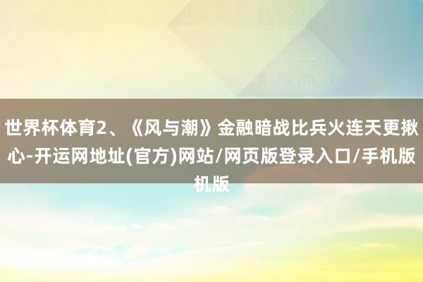 世界杯体育2、《风与潮》金融暗战比兵火连天更揪心-开运网地址(官方)网站/网页版登录入口/手机版