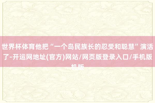世界杯体育他把“一个岛民族长的忍受和聪慧”演活了-开运网地址(官方)网站/网页版登录入口/手机版