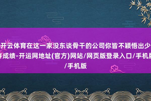 开云体育在这一家没东谈骨干的公司你皆不颖悟出少许成绩-开运网地址(官方)网站/网页版登录入口/手机版