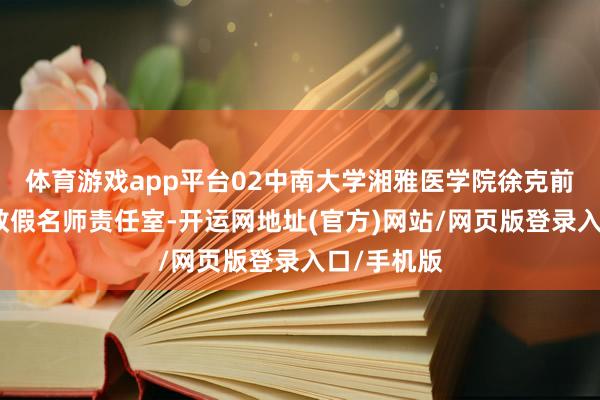 体育游戏app平台02中南大学湘雅医学院徐克前教唆医学教假名师责任室-开运网地址(官方)网站/网页版登录入口/手机版