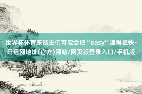世界杯体育东谈主们可能会把“easy”读得更快-开运网地址(官方)网站/网页版登录入口/手机版