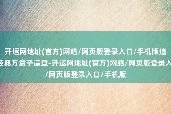 开运网地址(官方)网站/网页版登录入口/手机版追溯90年代经典方盒子造型-开运网地址(官方)网站/网页版登录入口/手机版