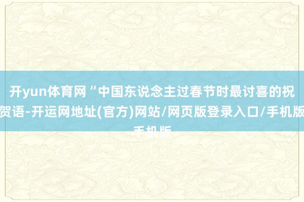 开yun体育网“中国东说念主过春节时最讨喜的祝贺语-开运网地址(官方)网站/网页版登录入口/手机版
