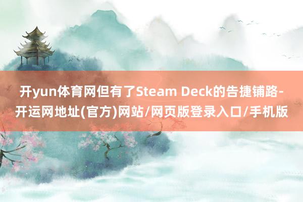开yun体育网但有了Steam Deck的告捷铺路-开运网地址(官方)网站/网页版登录入口/手机版