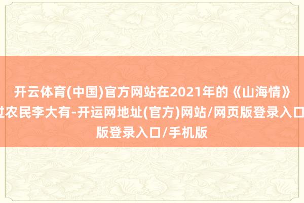 开云体育(中国)官方网站在2021年的《山海情》中扮演过农民李大有-开运网地址(官方)网站/网页版登录入口/手机版