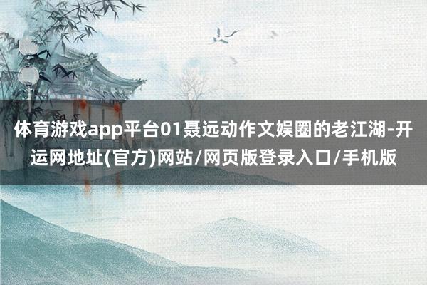 体育游戏app平台01聂远动作文娱圈的老江湖-开运网地址(官方)网站/网页版登录入口/手机版