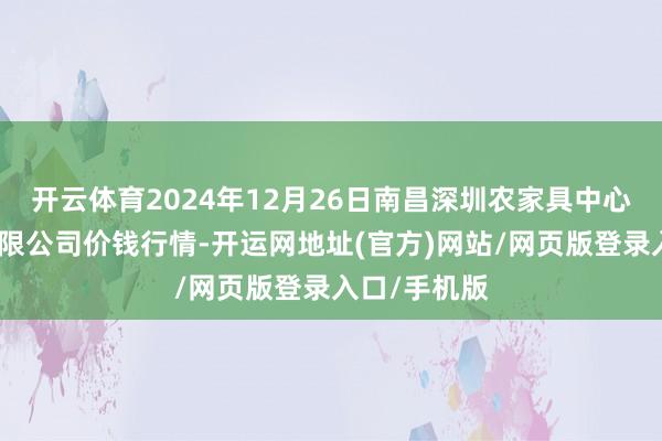 开云体育2024年12月26日南昌深圳农家具中心批发阛阓有限公司价钱行情-开运网地址(官方)网站/网页版登录入口/手机版