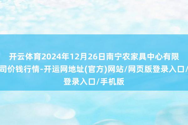 开云体育2024年12月26日南宁农家具中心有限连累公司价钱行情-开运网地址(官方)网站/网页版登录入口/手机版