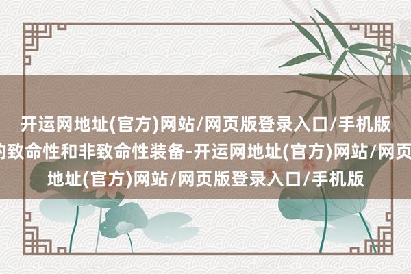 开运网地址(官方)网站/网页版登录入口/手机版其中包括至关迫切的致命性和非致命性装备-开运网地址(官方)网站/网页版登录入口/手机版