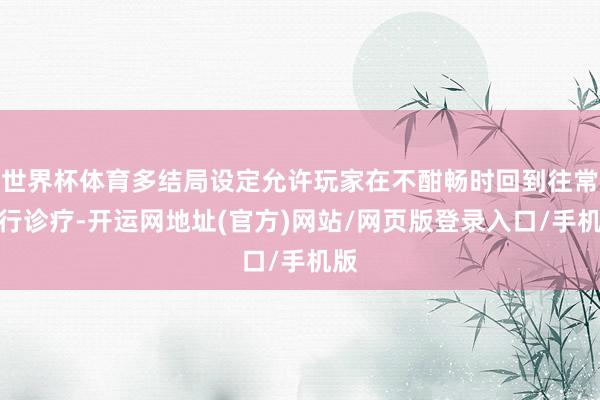 世界杯体育多结局设定允许玩家在不酣畅时回到往常进行诊疗-开运网地址(官方)网站/网页版登录入口/手机版