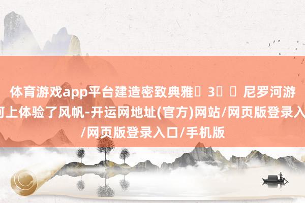 体育游戏app平台建造密致典雅	3️⃣尼罗河游船在尼罗河上体验了风帆-开运网地址(官方)网站/网页版登录入口/手机版